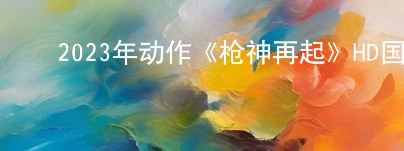 毕云程的动漫综艺大全,2023年动作《枪神再起》HD国语中字迅雷下载_电影天堂